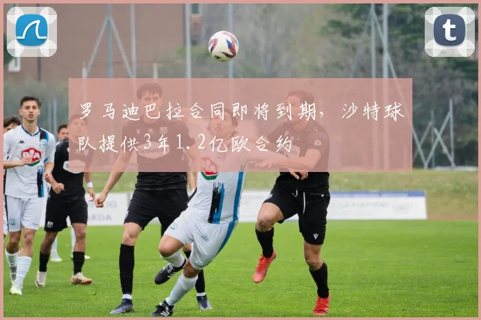 罗马迪巴拉合同即将到期，沙特球队提供3年1.2亿欧合约