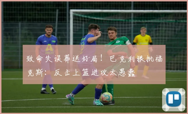 致命失误葬送好局！巴克利狠批福克斯：反击上篮进攻太愚蠢